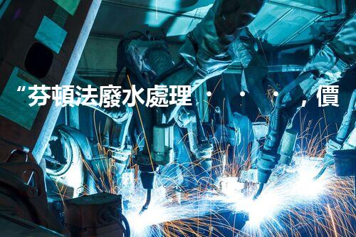 “芬頓法廢水處理，價格親民環(huán)保新選擇！”